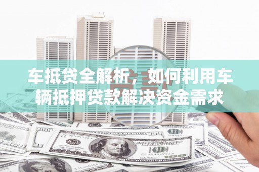 集集车抵贷全解析，如何利用车辆抵押贷款解决资金需求