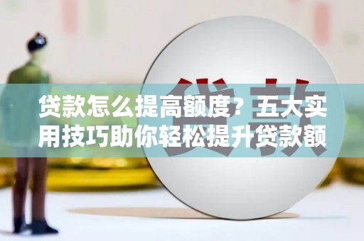 集集贷款怎么提高额度？五大实用技巧助你轻松提升贷款额度