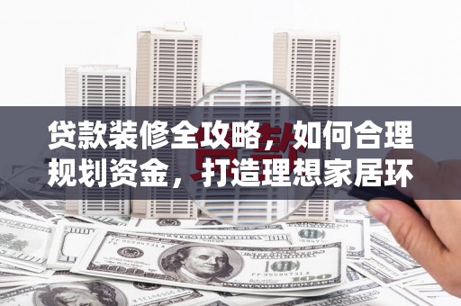 集集贷款装修全攻略，如何合理规划资金，打造理想家居环境