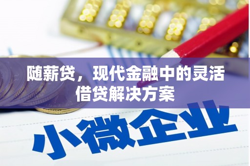 集集随薪贷，现代金融中的灵活借贷解决方案