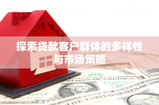 集集探索贷款客户群体的多样性与市场策略