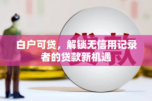 集集白户可贷，解锁无信用记录者的贷款新机遇
