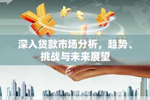 集集深入贷款市场分析，趋势、挑战与未来展望