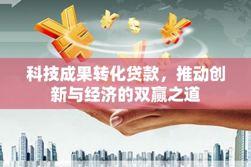 集集科技成果转化贷款，推动创新与经济的双赢之道