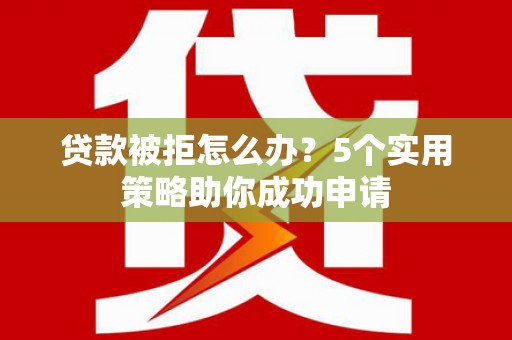 集集贷款被拒怎么办？5个实用策略助你成功申请