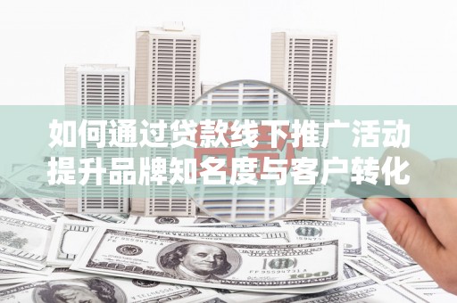 集集如何通过贷款线下推广活动提升品牌知名度与客户转化率
