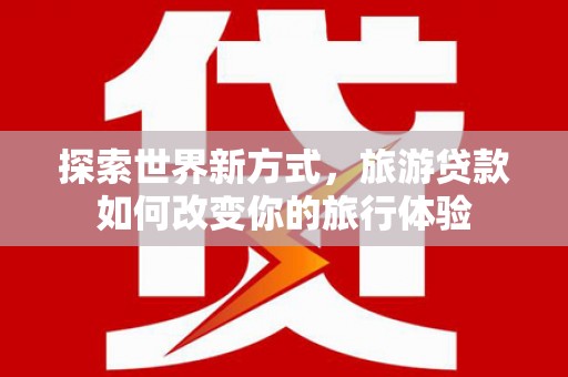 集集探索世界新方式，旅游贷款如何改变你的旅行体验