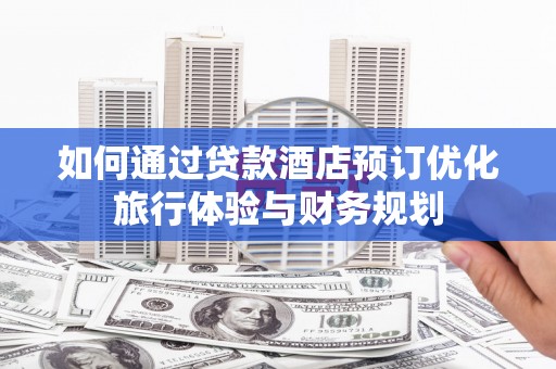 集集如何通过贷款酒店预订优化旅行体验与财务规划