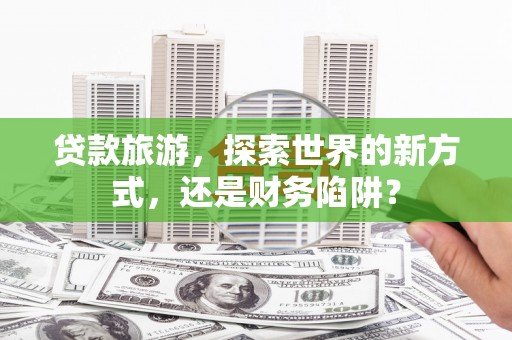 集集贷款旅游，探索世界的新方式，还是财务陷阱？