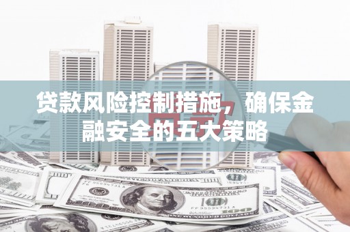 集集贷款风险控制措施，确保金融安全的五大策略