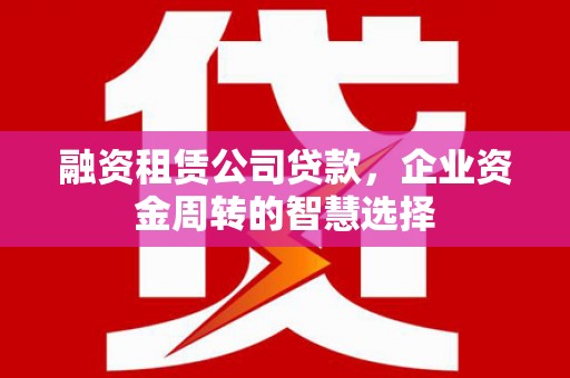 集集融资租赁公司贷款，企业资金周转的智慧选择