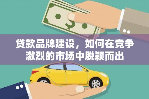 集集贷款品牌建设，如何在竞争激烈的市场中脱颖而出