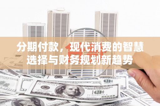 集集分期付款，现代消费的智慧选择与财务规划新趋势