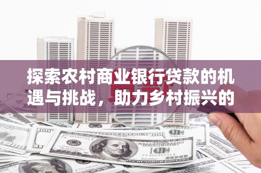 集集探索农村商业银行贷款的机遇与挑战，助力乡村振兴的金融引擎