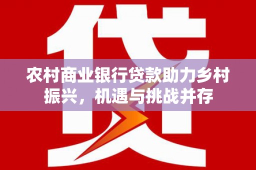 集集农村商业银行贷款助力乡村振兴，机遇与挑战并存