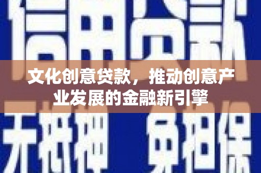 集集文化创意贷款，推动创意产业发展的金融新引擎