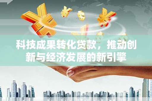集集科技成果转化贷款，推动创新与经济发展的新引擎