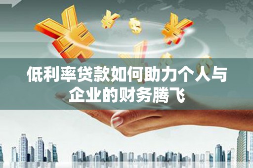 集集低利率贷款如何助力个人与企业的财务腾飞