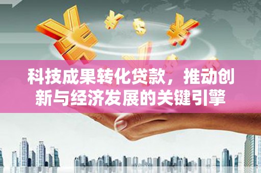 集集科技成果转化贷款，推动创新与经济发展的关键引擎