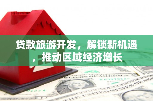 集集贷款旅游开发，解锁新机遇，推动区域经济增长