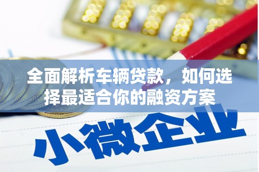 集集全面解析车辆贷款，如何选择最适合你的融资方案