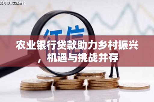 集集农业银行贷款助力乡村振兴，机遇与挑战并存