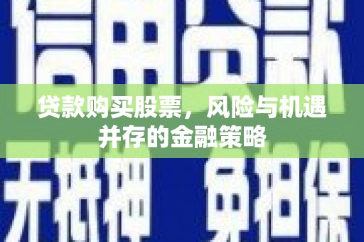 集集贷款购买股票，风险与机遇并存的金融策略