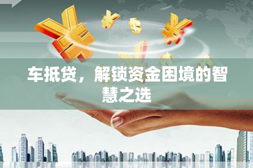 集集车抵贷，解锁资金困境的智慧之选