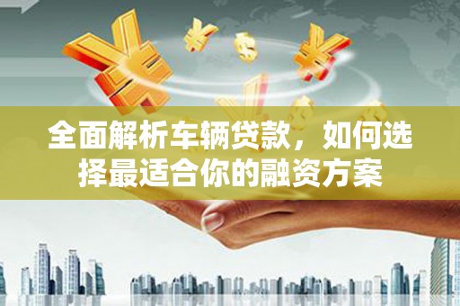 集集全面解析车辆贷款，如何选择最适合你的融资方案
