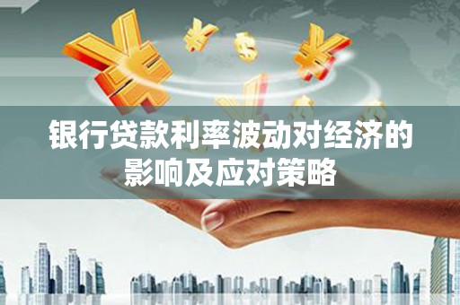 集集银行贷款利率波动对经济的影响及应对策略