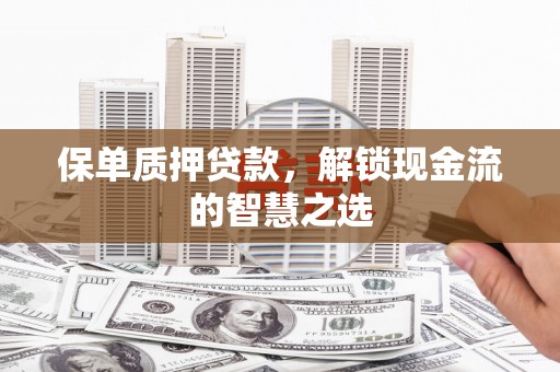 集集保单质押贷款，解锁现金流的智慧之选