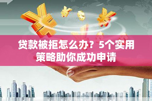 集集贷款被拒怎么办？5个实用策略助你成功申请