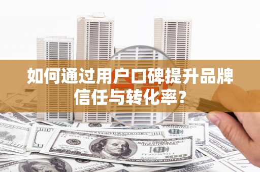 集集如何通过用户口碑提升品牌信任与转化率？