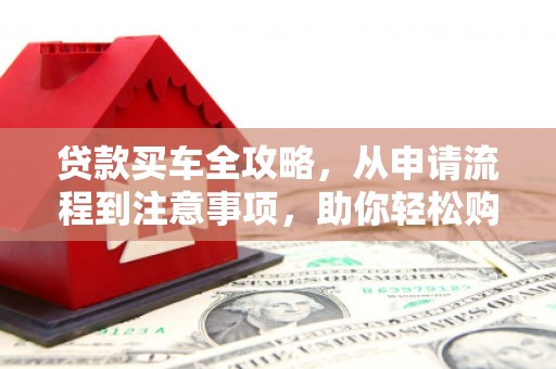 集集贷款买车全攻略，从申请流程到注意事项，助你轻松购车